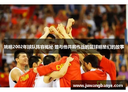 姚明2002年球队阵容揭秘 曾与他并肩作战的篮球明星们的故事