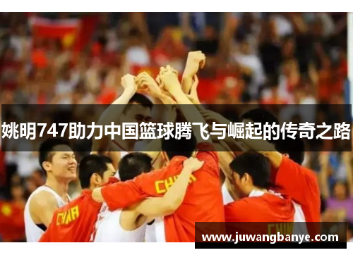 姚明747助力中国篮球腾飞与崛起的传奇之路