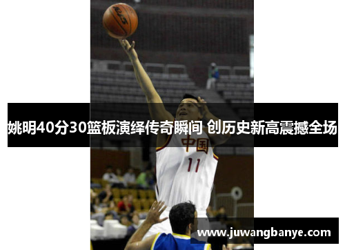 姚明40分30篮板演绎传奇瞬间 创历史新高震撼全场