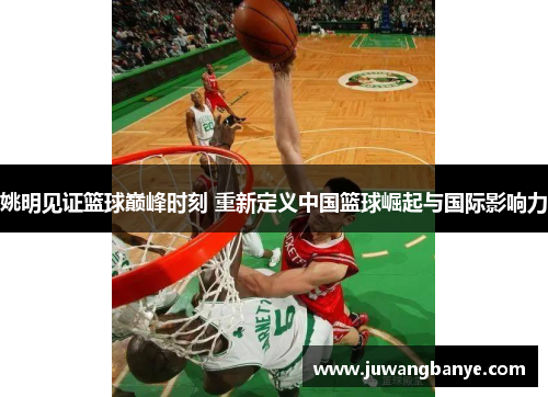 姚明见证篮球巅峰时刻 重新定义中国篮球崛起与国际影响力