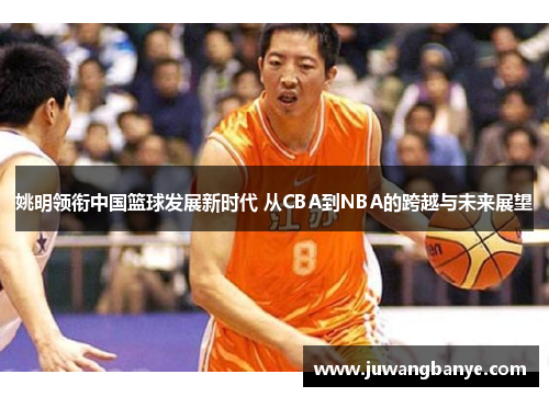 姚明领衔中国篮球发展新时代 从CBA到NBA的跨越与未来展望