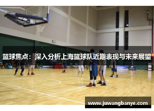 篮球焦点：深入分析上海篮球队近期表现与未来展望
