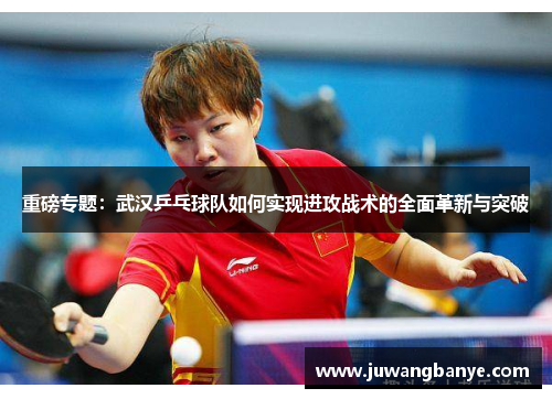 重磅专题：武汉乒乓球队如何实现进攻战术的全面革新与突破