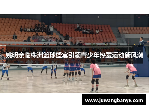 姚明亲临株洲篮球盛宴引领青少年热爱运动新风潮