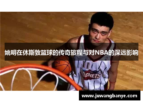 姚明在休斯敦篮球的传奇旅程与对NBA的深远影响