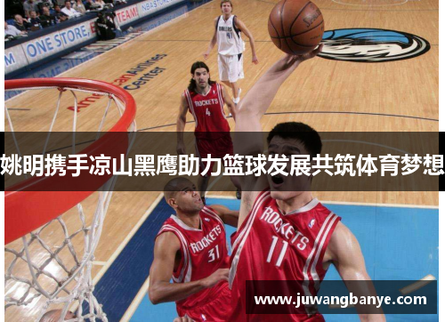 姚明携手凉山黑鹰助力篮球发展共筑体育梦想