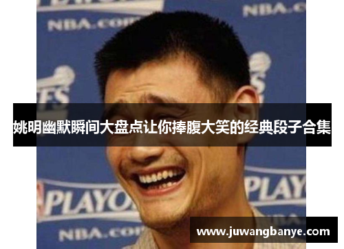 姚明幽默瞬间大盘点让你捧腹大笑的经典段子合集
