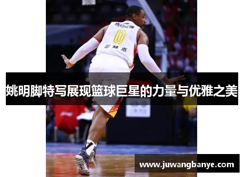 姚明脚特写展现篮球巨星的力量与优雅之美