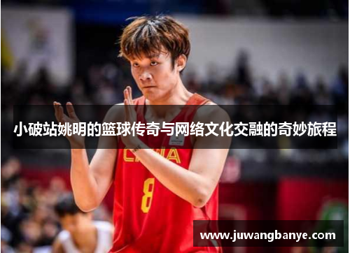 小破站姚明的篮球传奇与网络文化交融的奇妙旅程