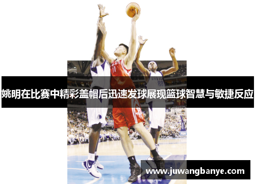 姚明在比赛中精彩盖帽后迅速发球展现篮球智慧与敏捷反应