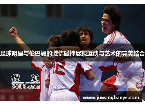 足球明星与伦巴舞的激情碰撞展现运动与艺术的完美结合
